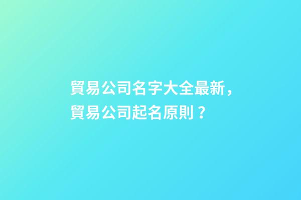 貿易公司名字大全最新，貿易公司起名原則？-第1張-公司起名-玄機派